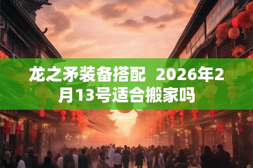 龙之矛装备搭配  2026年2月13号适合搬家吗