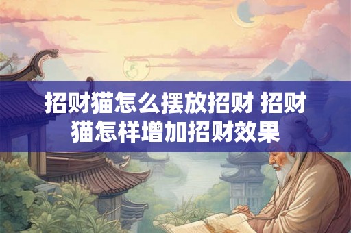 招财猫怎么摆放招财 招财猫怎样增加招财效果