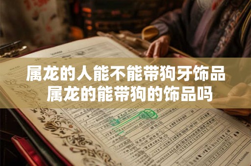 属龙的人能不能带狗牙饰品  属龙的能带狗的饰品吗
