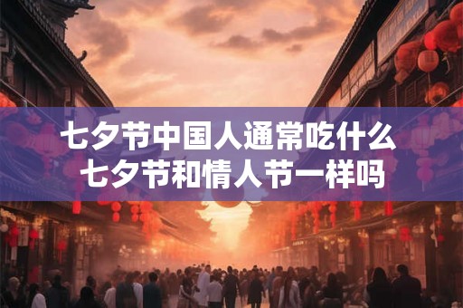 七夕节中国人通常吃什么 七夕节和情人节一样吗 七夕节中国人通常吃什么 七夕节和情人节一样吗