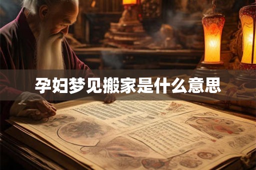 孕妇梦见搬家是什么意思 孕妇梦见搬家是什么意思