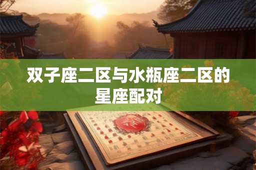 双子座二区与水瓶座二区的星座配对 双子座二区与水瓶座二区的星座配对