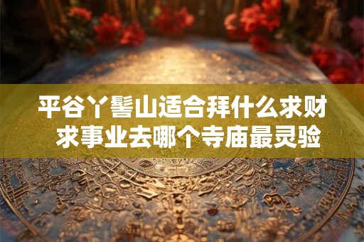 平谷丫髻山适合拜什么求财  求事业去哪个寺庙最灵验