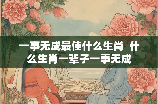 一事无成最佳什么生肖  什么生肖一辈子一事无成