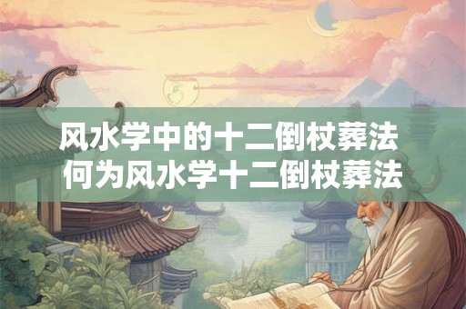 风水学中的十二倒杖葬法 何为风水学十二倒杖葬法
