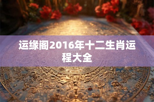 运缘阁2016年十二生肖运程大全