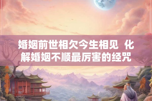 婚姻前世相欠今生相见  化解婚姻不顺最厉害的经咒