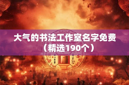 大气的书法工作室名字免费（精选190个）