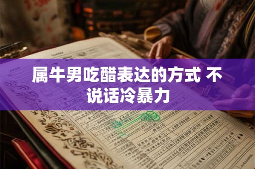 属牛男吃醋表达的方式 不说话冷暴力