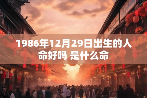 1986年12月29日出生的人命好吗 是什么命 1986年12月29日出生的人命好吗 是什么命