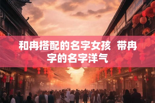 和冉搭配的名字女孩  带冉字的名字洋气