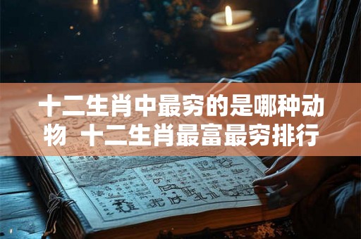 十二生肖中最穷的是哪种动物  十二生肖最富最穷排行榜
