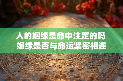 人的姻缘是命中注定的吗 姻缘是否与命运紧密相连