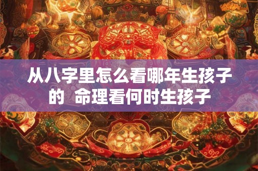从八字里怎么看哪年生孩子的  命理看何时生孩子