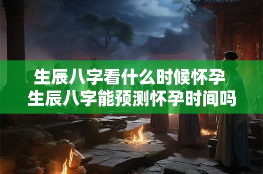 生辰八字看什么时候怀孕 生辰八字能预测怀孕时间吗
