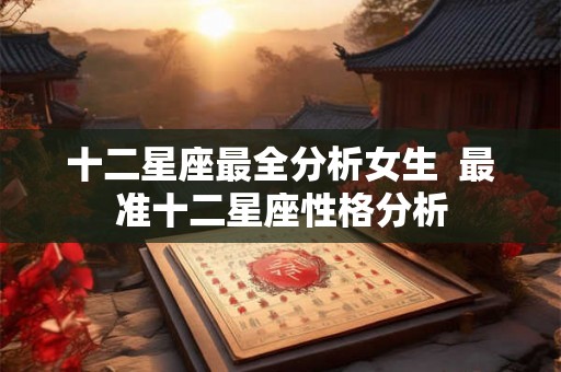 十二星座最全分析女生  最准十二星座性格分析