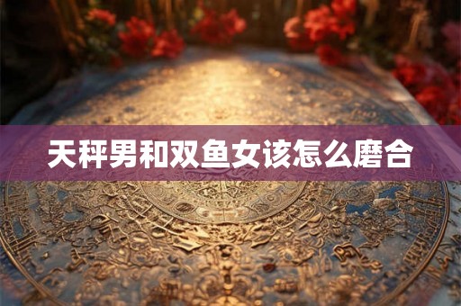 天秤男和双鱼女该怎么磨合
