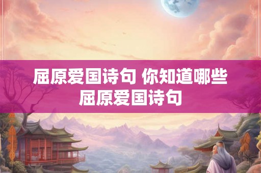 屈原爱国诗句 你知道哪些屈原爱国诗句