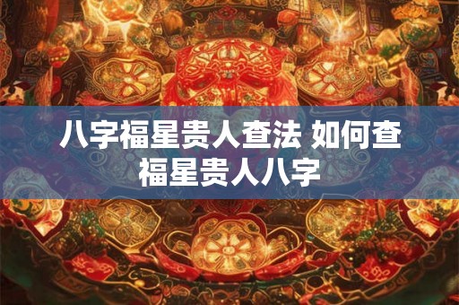 八字福星贵人查法 如何查福星贵人八字 八字福星贵人查法 如何查福星贵人八字