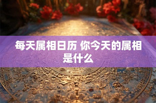每天属相日历 你今天的属相是什么