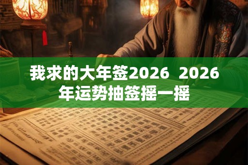 我求的大年签2026 2026年运势抽签摇一摇 我求的大年签2026 2026年运势抽签摇一摇