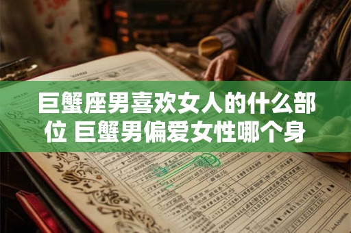 巨蟹座男喜欢女人的什么部位 巨蟹男偏爱女性哪个身体部位 巨蟹座男喜欢女人的什么部位 巨蟹男偏爱女性哪个身体部位