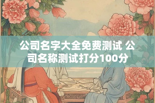 公司名字大全免费测试 公司名称测试打分100分