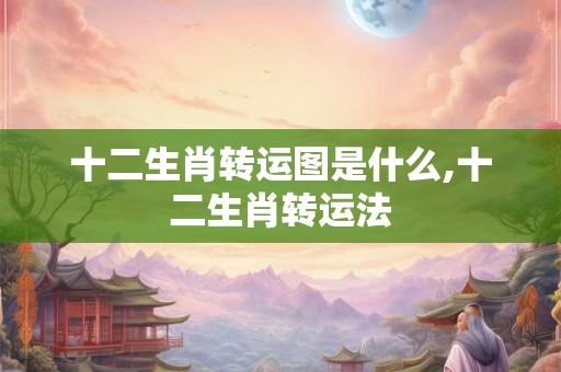 十二生肖转运图是什么,十二生肖转运法 十二生肖转运图是什么,十二生肖转运法