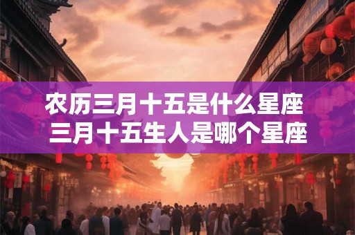 农历三月十五是什么星座 三月十五生人是哪个星座