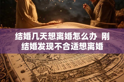 结婚几天想离婚怎么办  刚结婚发现不合适想离婚