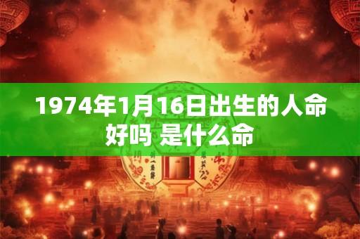 1974年1月16日出生的人命好吗 是什么命 1974年1月16日出生的人命好吗 是什么命