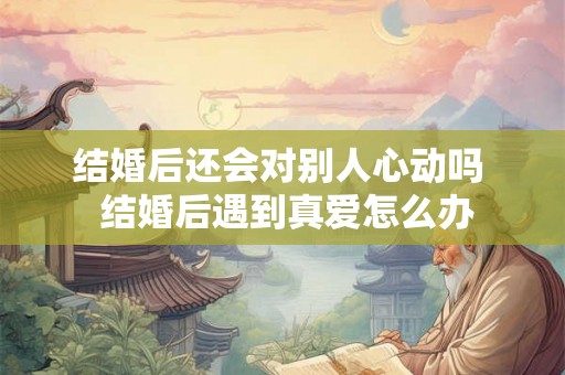 结婚后还会对别人心动吗 结婚后遇到真爱怎么办 结婚后还会对别人心动吗 结婚后遇到真爱怎么办