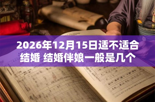 2026年12月15日适不适合结婚 结婚伴娘一般是几个
