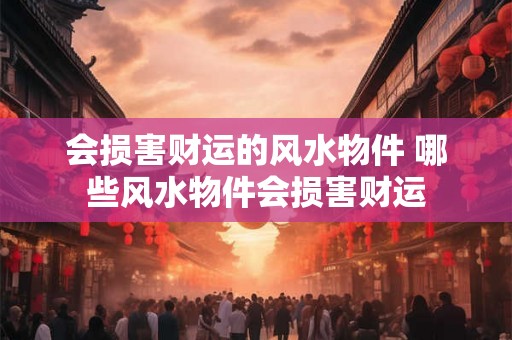 会损害财运的风水物件 哪些风水物件会损害财运