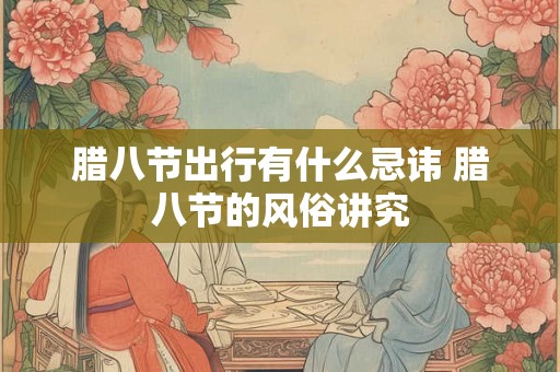 腊八节出行有什么忌讳 腊八节的风俗讲究 腊八节出行有什么忌讳 腊八节的风俗讲究