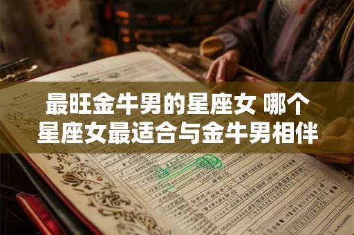 最旺金牛男的星座女 哪个星座女最适合与金牛男相伴