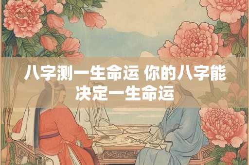 八字测一生命运 你的八字能决定一生命运