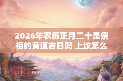 2026年农历正月二十是祭祖的黄道吉日吗 上坟怎么磕头