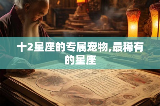 十2星座的专属宠物,最稀有的星座 十2星座的专属宠物,最稀有的星座