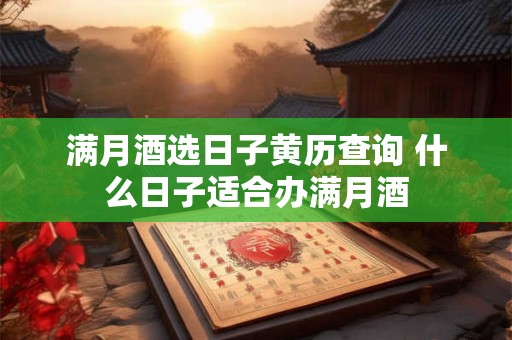 满月酒选日子黄历查询 什么日子适合办满月酒 满月酒选日子黄历查询 什么日子适合办满月酒