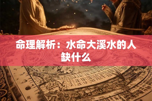 命理解析：水命大溪水的人缺什么