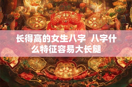 长得高的女生八字  八字什么特征容易大长腿