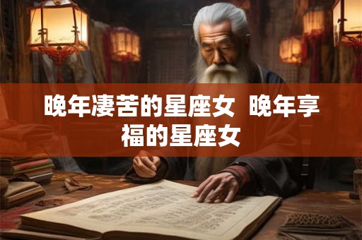 晚年凄苦的星座女 晚年享福的星座女 晚年凄苦的星座女 晚年享福的星座女