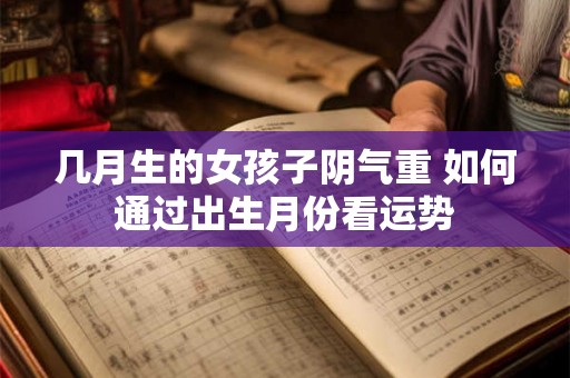 几月生的女孩子阴气重 如何通过出生月份看运势 几月生的女孩子阴气重 如何通过出生月份看运势