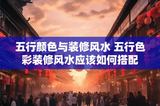 五行颜色与装修风水 五行色彩装修风水应该如何搭配