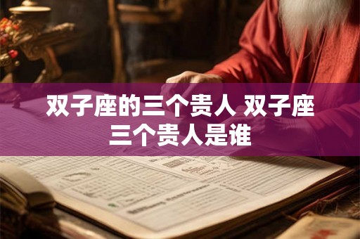 双子座的三个贵人 双子座三个贵人是谁