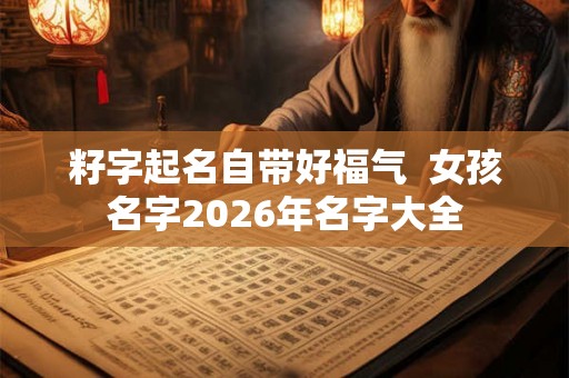 籽字起名自带好福气  女孩名字2026年名字大全