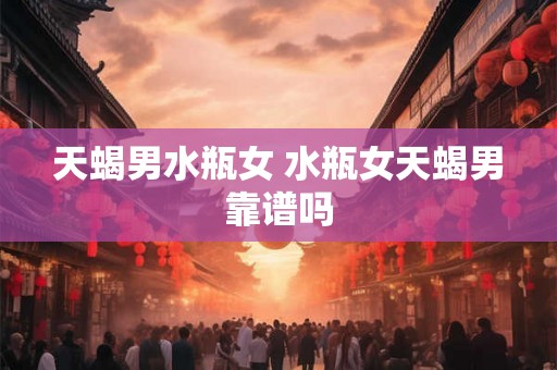 天蝎男水瓶女 水瓶女天蝎男靠谱吗