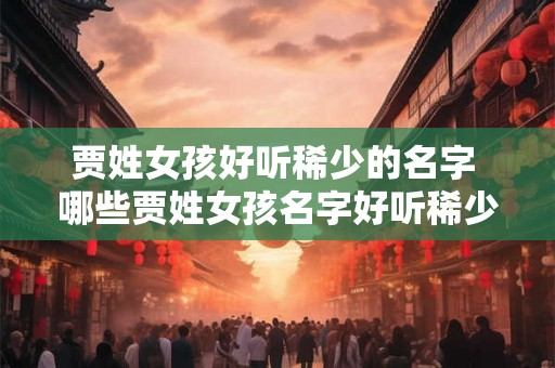 贾姓女孩好听稀少的名字 哪些贾姓女孩名字好听稀少 贾姓女孩好听稀少的名字 哪些贾姓女孩名字好听稀少