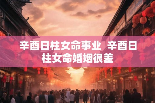 辛酉日柱女命事业  辛酉日柱女命婚姻很差